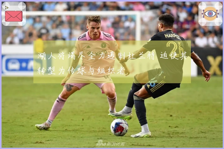 湖人将竭尽全力遏制杜兰特 迫使其转型为传球与组织者