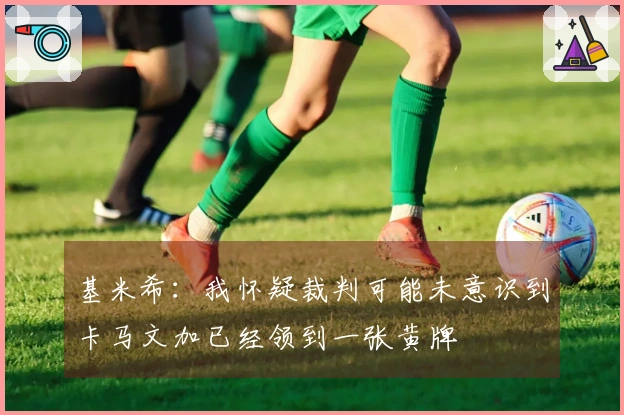 基米希：我怀疑裁判可能未意识到卡马文加已经领到一张黄牌