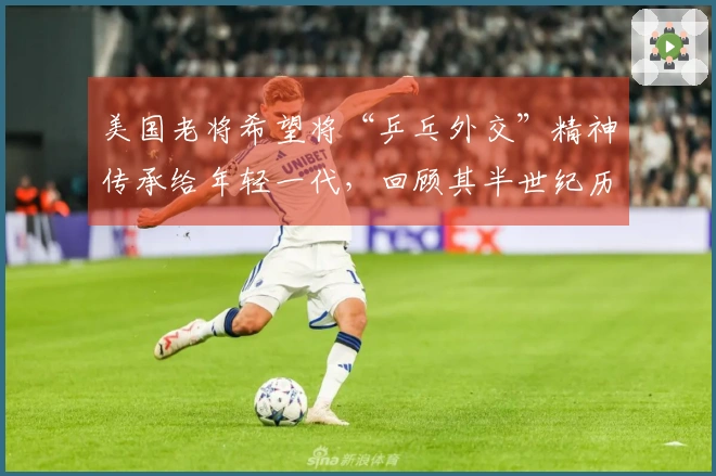 美国老将希望将“乒乓外交”精神传承给年轻一代，回顾其半世纪历程