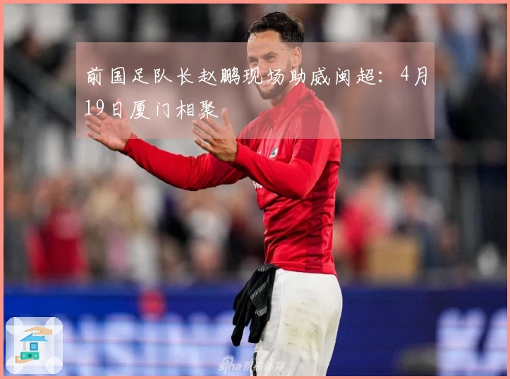 前国足队长赵鹏现场助威闽超：4月19日厦门相聚