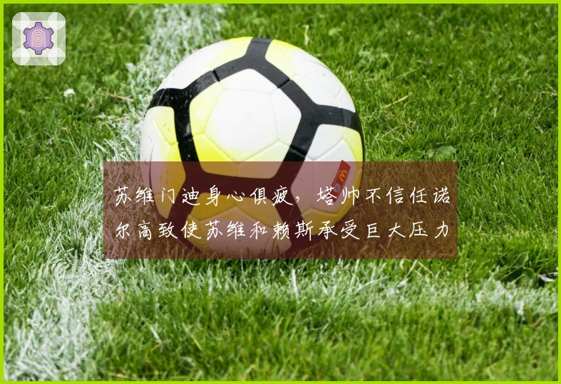 苏维门迪身心俱疲，塔帅不信任诺尔高致使苏维和赖斯承受巨大压力
