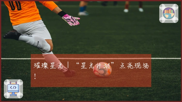 璀璨星光｜“星光计划”点亮现场！