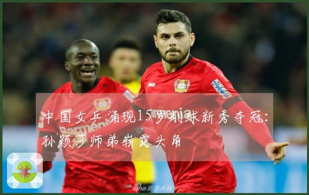 中国女乒涌现15岁削球新秀夺冠：孙颖莎师弟崭露头角