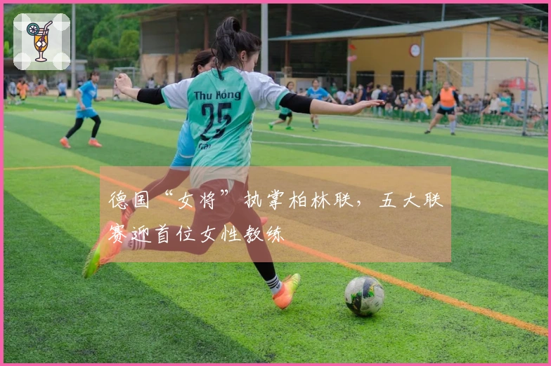 德国“女将”执掌柏林联，五大联赛迎首位女性教练