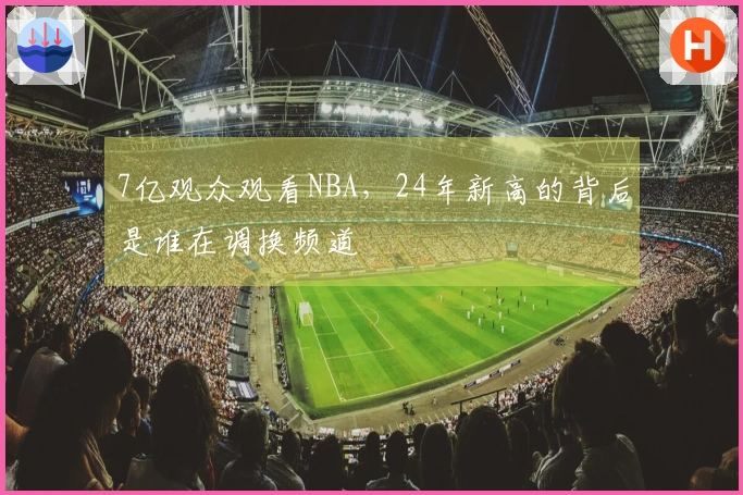 7亿观众观看NBA，24年新高的背后是谁在调换频道