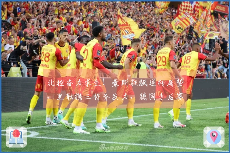 北控奋力求生！豪斯狂飙逆转局势，里勒携三将齐发力，稳固季后赛前景