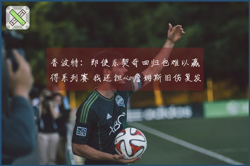 香波特：即使东契奇回归也难以赢得系列赛 我还担心詹姆斯旧伤复发