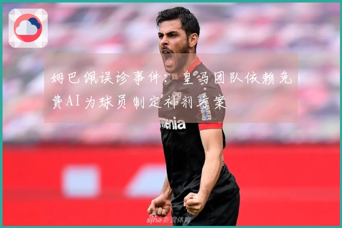 姆巴佩误诊事件：皇马团队依赖免费AI为球员制定补剂方案