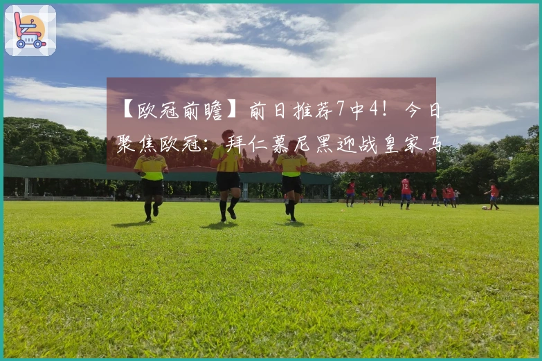 【欧冠前瞻】前日推荐7中4！今日聚焦欧冠：拜仁慕尼黑迎战皇家马德里！