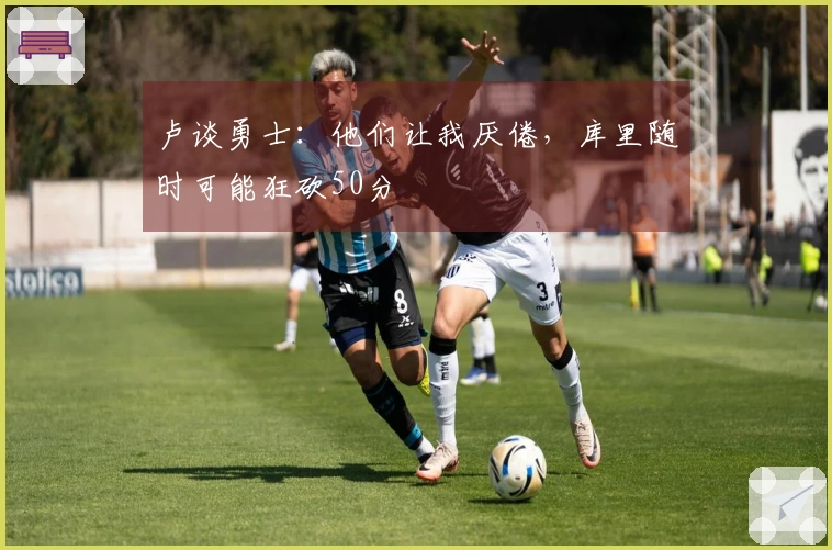 卢谈勇士：他们让我厌倦，库里随时可能狂砍50分