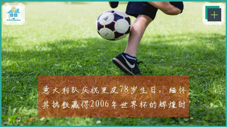 意大利队庆祝里皮78岁生日，缅怀其执教赢得2006年世界杯的辉煌时刻