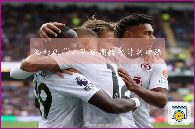 洛杉矶FC二队近期精彩时刻回顾