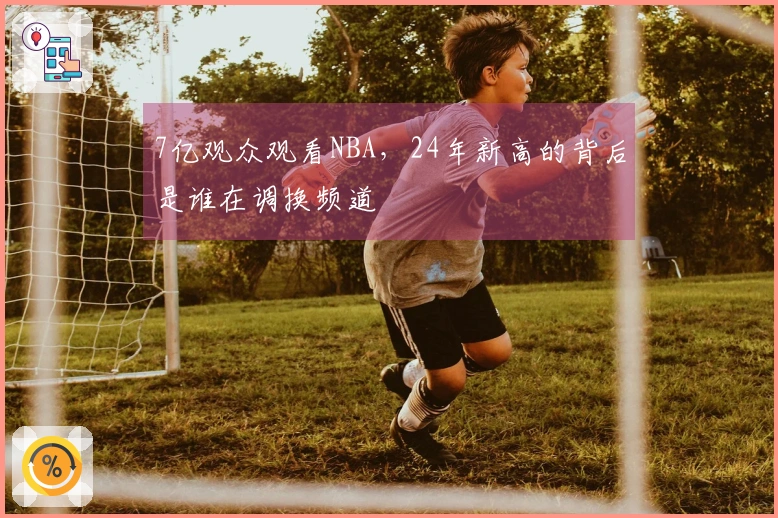7亿观众观看NBA，24年新高的背后是谁在调换频道