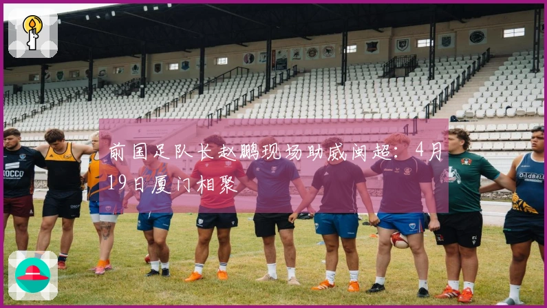 前国足队长赵鹏现场助威闽超：4月19日厦门相聚