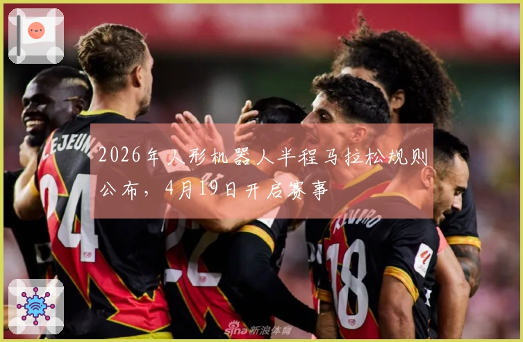 2026年人形机器人半程马拉松规则公布，4月19日开启赛事