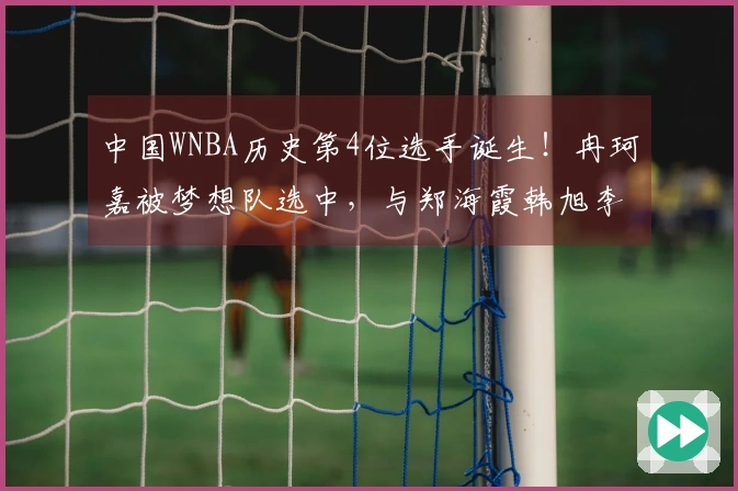 中国WNBA历史第4位选手诞生！冉珂嘉被梦想队选中，与郑海霞韩旭李月汝齐名