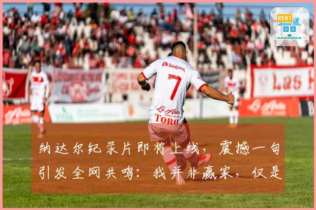 纳达尔纪录片即将上线，震撼一句引发全网共鸣：我并非赢家，仅是一名竞争者