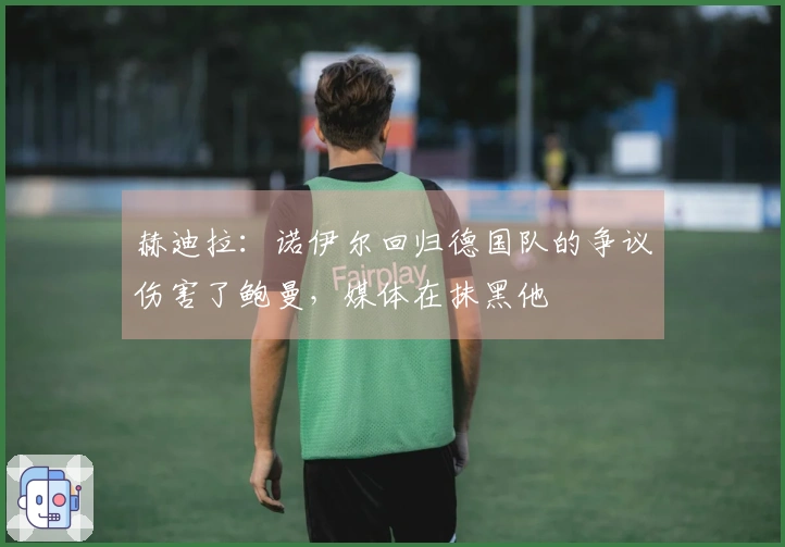 赫迪拉：诺伊尔回归德国队的争议伤害了鲍曼，媒体在抹黑他