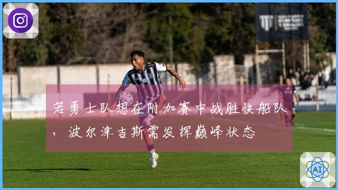 若勇士队想在附加赛中战胜快船队，波尔津吉斯需发挥巅峰状态