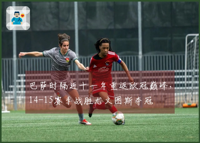 巴萨时隔近十一年重返欧冠巅峰，14-15赛季战胜尤文图斯夺冠