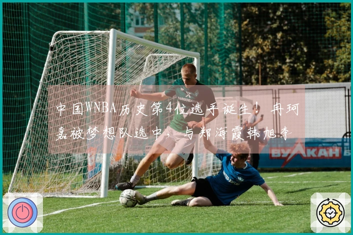中国WNBA历史第4位选手诞生！冉珂嘉被梦想队选中，与郑海霞韩旭李月汝齐名