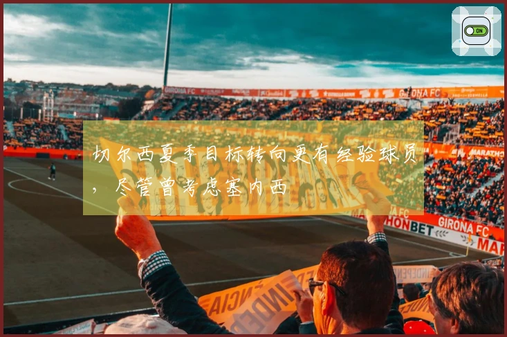 切尔西夏季目标转向更有经验球员，尽管曾考虑塞内西