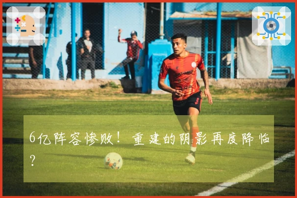 6亿阵容惨败！重建的阴影再度降临？