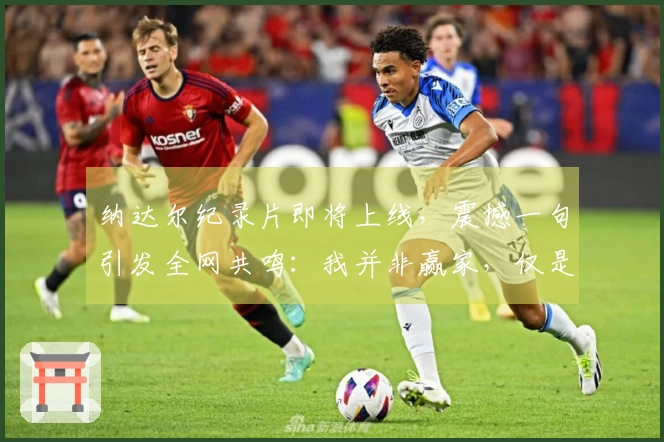 纳达尔纪录片即将上线，震撼一句引发全网共鸣：我并非赢家，仅是一名竞争者