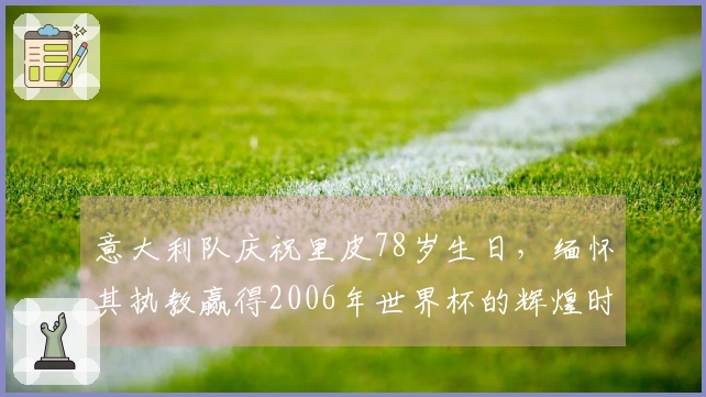 意大利队庆祝里皮78岁生日，缅怀其执教赢得2006年世界杯的辉煌时刻