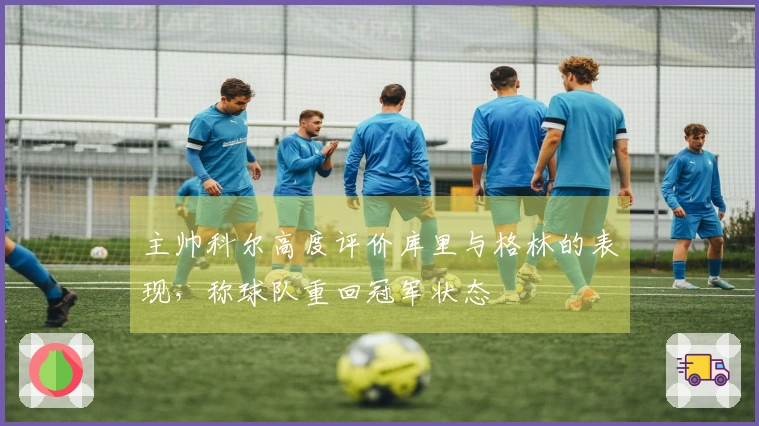 主帅科尔高度评价库里与格林的表现，称球队重回冠军状态