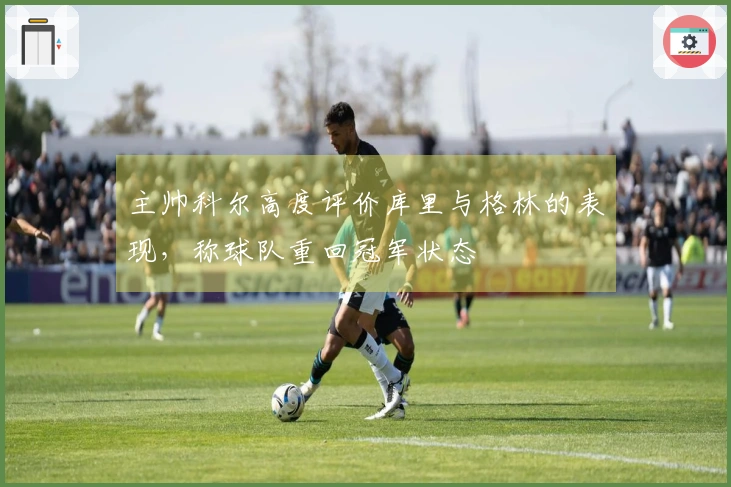 主帅科尔高度评价库里与格林的表现，称球队重回冠军状态