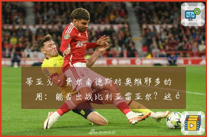 蒂亚戈·费尔南德斯对奥维耶多的作用：能否出战比利亚雷亚尔？这里有你想知道的答案